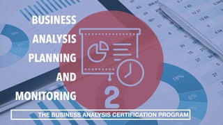 BUSINESS
ANALYSIS
PLANNING
AND
MONITORING
THE BUSINESS ANALYSIS CERTIFICATION PROGRAM
 