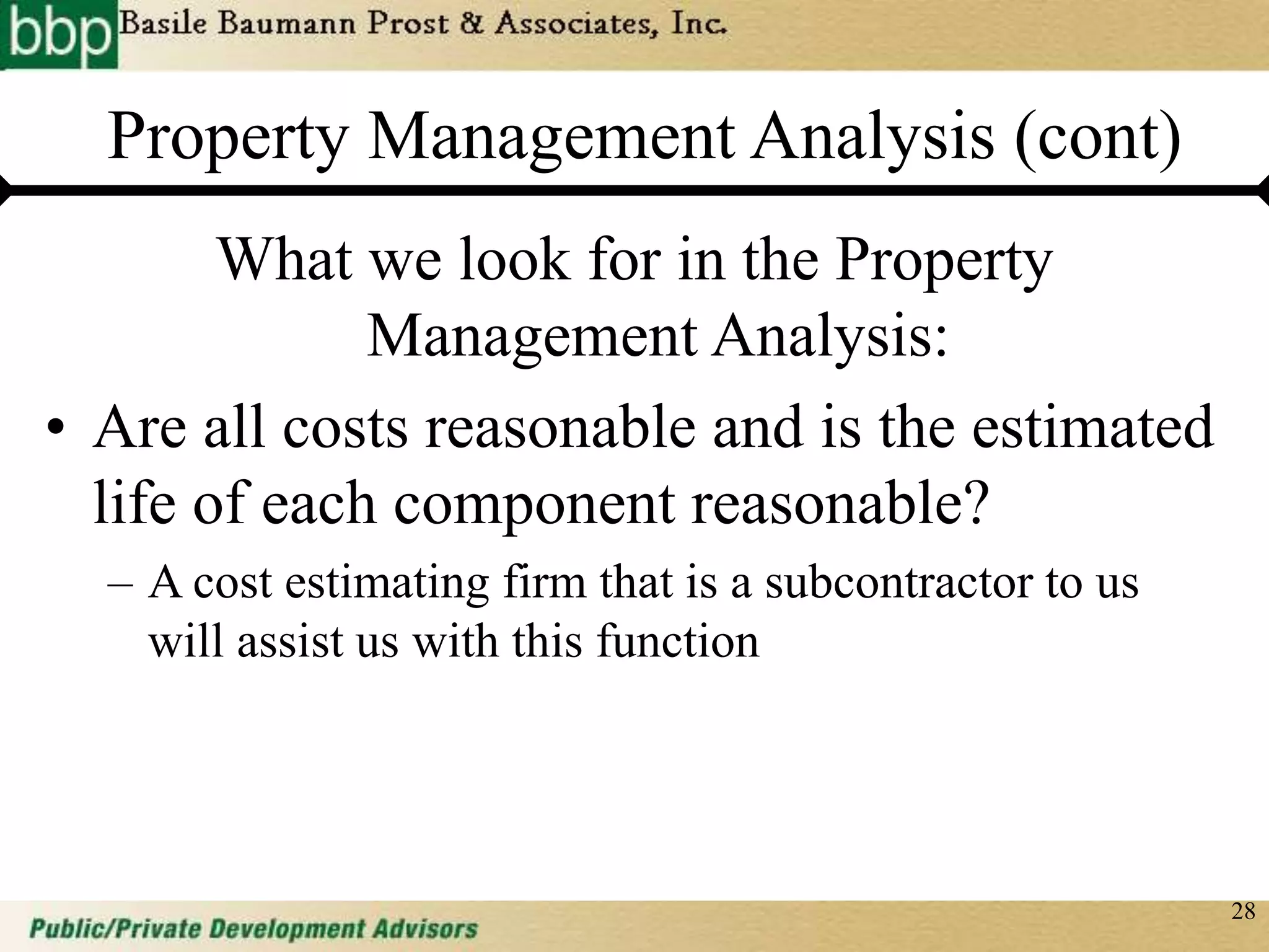 28
Property Management Analysis (cont)
What we look for in the Property
Management Analysis:
• Are all costs reasonable and is the estimated
life of each component reasonable?
– A cost estimating firm that is a subcontractor to us
will assist us with this function
 