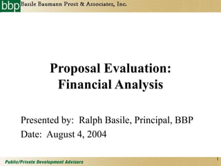 1
Proposal Evaluation:
Financial Analysis
Presented by: Ralph Basile, Principal, BBP
Date: August 4, 2004
 