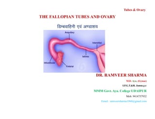 Tubes & Ovary
THE FALLOPIAN TUBES AND OVARY
fMEcokfguh ,oa v.Mk”k;
DR. RAMVEER SHARMA
M.D. Ayu. (Gynae)
I.P.G.T.&R. Jamnagar
MMM Govt. Ayu. College UDAIPUR
Mob. 9414757932
Email. ramveersharma1960@gmail.com
 