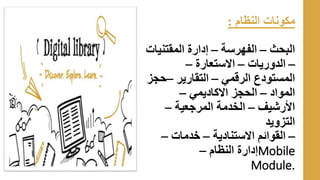 ‫مكونات‬
‫النظام‬
:
‫البحث‬
–
‫الفهرسة‬
–
‫المقتنيات‬ ‫إدارة‬
–
‫الدوريات‬
–
‫االستعارة‬
–
‫الرقمي‬ ‫المستودع‬
–
‫التقارير‬
–
‫حجز‬
‫المواد‬
–
‫االكاديمي‬ ‫الحجز‬
–
‫األرشيف‬
–
‫المرجعية‬ ‫الخدمة‬
–
‫التزويد‬
–
‫االستنادية‬ ‫القوائم‬
–
‫خدمات‬
–
‫النظام‬ ‫إدارة‬
– Mobile
Module.
 