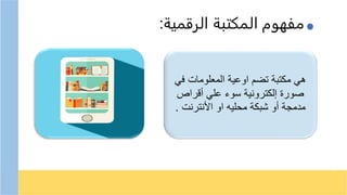 ‫الرقمية‬ ‫المكتبة‬ ‫مفهوم‬
:
‫في‬ ‫المعلومات‬ ‫اوعية‬ ‫تضم‬ ‫مكتبة‬ ‫هي‬
‫أقراص‬ ‫علي‬ ‫سوء‬ ‫إلكترونية‬ ‫صورة‬
‫األنترنت‬ ‫او‬ ‫محليه‬ ‫شبكة‬ ‫أو‬ ‫مدمجة‬
.
 