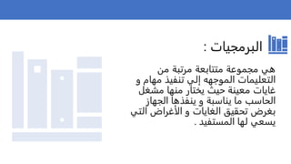 ‫البرمجيات‬
:
‫من‬ ‫مرتبة‬ ‫متتابعة‬ ‫مجموعة‬ ‫هي‬
‫و‬ ‫مهام‬ ‫تنفيذ‬ ‫إلي‬ ‫الموجهه‬ ‫التعليمات‬
‫مشغل‬ ‫منها‬ ‫يختار‬ ‫حيث‬ ‫معينة‬ ‫غايات‬
‫الجهاز‬ ‫ينفذها‬ ‫و‬ ‫يناسبة‬ ‫ما‬ ‫الحاسب‬
‫التي‬ ‫الأغراض‬ ‫و‬ ‫الغايات‬ ‫تحقيق‬ ‫بغرض‬
‫المستفيد‬ ‫لها‬ ‫يسعي‬
.
 