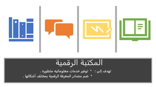 ‫الرقمية‬ ‫المكتبة‬
‫إلي‬ ‫تهدف‬
* :
‫متطوره‬ ‫معلوماتيه‬ ‫خدمات‬ ‫توفير‬
.
*
‫أشكالها‬ ‫بمختلف‬ ‫الرقمية‬ ‫المعرفة‬ ‫مصادر‬ ‫ضم‬
.
 