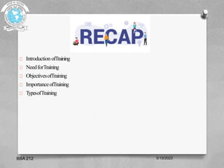 Introduction ofTraining
NeedforTraining
ObjectivesofTraining
ImportanceofTraining
TypesofTraining
5/10/2023
BBA 212
 