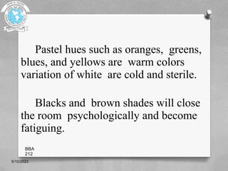 Pastel hues such as oranges, greens,
blues, and yellows are warm colors
variation of white are cold and sterile.
Blacks and brown shades will close
the room psychologically and become
fatiguing.
5/10/2023
BBA
212
 