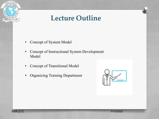 Lecture Outline
5/10/2023
BBA 212
• Concept of System Model
• Concept of Instructional System Development
Model
• Concept of Transitional Model
• Organizing Training Department
 