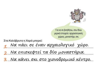 Να πάει σε έναν αρχαιολογικό χώρο.
Να επισκεφτεί τα δύο μοναστήρια.
Να κάνει σκι στο χιονοδρομικό κέντρο.
 