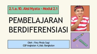 PEMBELAJARAN
BERDIFERENSIASI
2.1.a.10.AksiNyata - Modul2.1
Oleh : Fery Pinda Sagi
CGP Angkatan 4_Kab. Bangkalan
 