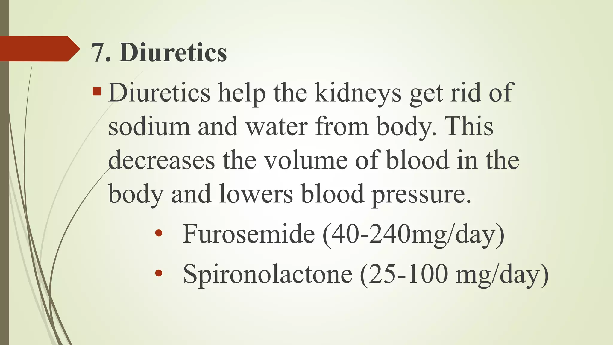 7. Diuretics
 Diuretics help the kidneys get rid of
sodium and water from body. This
decreases the volume of blood in the
body and lowers blood pressure.
• Furosemide (40-240mg/day)
• Spironolactone (25-100 mg/day)
 