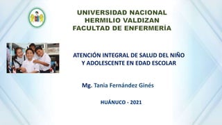 Mg. Tania Fernández Ginés
ATENCIÓN INTEGRAL DE SALUD DEL NIÑO
Y ADOLESCENTE EN EDAD ESCOLAR
 