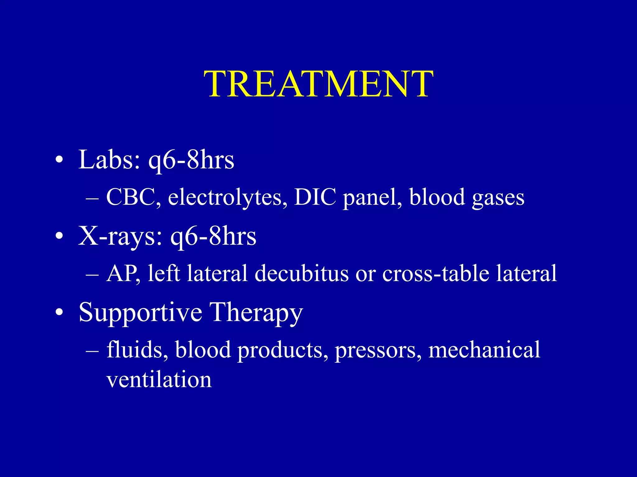 TREATMENT
• Labs: q6-8hrs
– CBC, electrolytes, DIC panel, blood gases
• X-rays: q6-8hrs
– AP, left lateral decubitus or cross-table lateral
• Supportive Therapy
– fluids, blood products, pressors, mechanical
ventilation
 