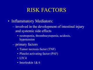 RISK FACTORS
• Inflammatory Mediators:
– involved in the development of intestinal injury
and systemic side effects
• neutropenia, thrombocytopenia, acidosis,
hypotension
– primary factors
• Tumor necrosis factor (TNF)
• Platelet activating factor (PAF)
• LTC4
• Interleukin 1& 6
 