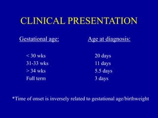 CLINICAL PRESENTATION
Gestational age:
< 30 wks
31-33 wks
> 34 wks
Full term
Age at diagnosis:
20 days
11 days
5.5 days
3 days
*Time of onset is inversely related to gestational age/birthweight
 