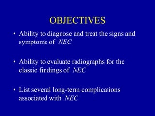 OBJECTIVES
• Ability to diagnose and treat the signs and
symptoms of NEC
• Ability to evaluate radiographs for the
classic findings of NEC
• List several long-term complications
associated with NEC
 