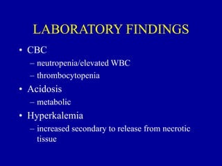 LABORATORY FINDINGS
• CBC
– neutropenia/elevated WBC
– thrombocytopenia
• Acidosis
– metabolic
• Hyperkalemia
– increased secondary to release from necrotic
tissue
 