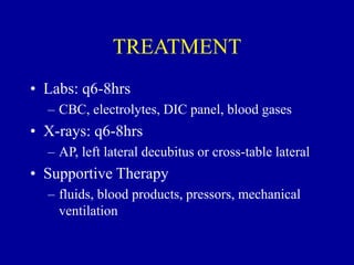 TREATMENT
• Labs: q6-8hrs
– CBC, electrolytes, DIC panel, blood gases
• X-rays: q6-8hrs
– AP, left lateral decubitus or cross-table lateral
• Supportive Therapy
– fluids, blood products, pressors, mechanical
ventilation
 