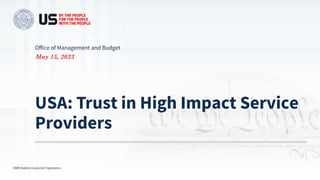 OMB Federal Customer Experience
Office of Management and Budget
USA: Trust in High Impact Service
Providers
May 15, 2023
 