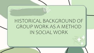 HISTORICAL BACKGROUND OF
GROUP WORK AS A METHOD
IN SOCIAL WORK
 
