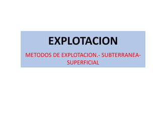 EXPLOTACION
METODOS DE EXPLOTACION.- SUBTERRANEA-
SUPERFICIAL
 