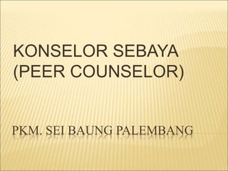 PKM. SEI BAUNG PALEMBANG
KONSELOR SEBAYA
(PEER COUNSELOR)
 