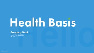 Hello
Company Deck.
ヘルスベイシス 会社説明資料
Ver. 1.0.1
Ⓒ Health Basis, Inc.
 