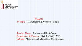Week 01
1st Topic : Manufacturing Process of Bricks
Teacher Name : Muhammad Hadi Arzoo
Department & Program : S & T (Civil) - M/E
Subject : Materials and Methods of Construction
 