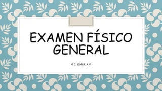 EXAMEN FÍSICO
GENERAL
M.C. OMAR A.V.
 