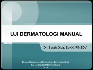 UJI DERMATOLOGI MANUAL
Dr. Sarah Diba, SpKK, FINSDV
Bagian/Departemen Dermatologi dan Venereologi
FK UNSRI/RSMH Palembang
2019
 