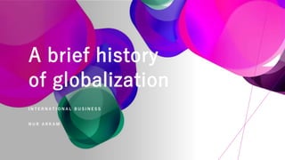 A brief history
of globalization
I N T E R N A T I O N A L B U S I N E S S
N U R A R K A M
 