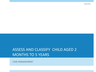 ASSESS AND CLASSIFY CHILD AGED 2
MONTHS TO 5 YEARS
CASE MANAGEMENT
29/05/2023
1
 
