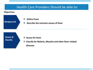 Health Care Providers Should be able to:
42
Objectives:
 Define Fever
 Describe the common causes of fever
 Assess for fever
 Classify for Malaria, Measles and other fever related
illnesses
Background
Assess &
Classify
Application
 