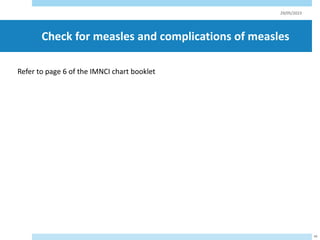 Check for measles and complications of measles
29/05/2023
49
Refer to page 6 of the IMNCI chart booklet
 