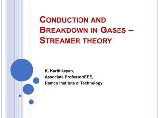 CONDUCTION AND
BREAKDOWN IN GASES –
STREAMER THEORY
K. Karthikeyan,
Associate Professor/EEE,
Ramco Institute of Technology
 