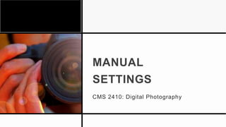 MANUAL
SETTINGS
CMS 2410: Digital Photography
 