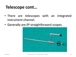Telescope cont…
• There are telescopes with an integrated
instrument channel.
• Generally are 0º straightforward scopes.
6/1/2023 Dr.Rama-Set up for laparoscopic surgery 10
 