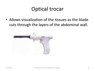 Optical trocar
• Allows visualization of the tissues as the blade
cuts through the layers of the abdominal wall.
6/1/2023 Dr.Rama-Set up for laparoscopic surgery 38
 