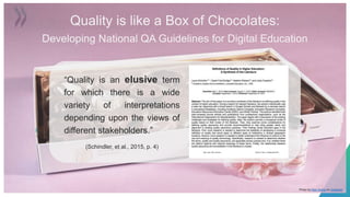 “Quality is an elusive term
for which there is a wide
variety of interpretations
depending upon the views of
different stakeholders.”
(Schindler, et al., 2015, p. 4)
Photo by Rae Wallis on Unsplash
Quality is like a Box of Chocolates:
Developing National QA Guidelines for Digital Education
 
