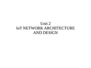 Unit 2
IoT NETWORK ARCHITECTURE
AND DESIGN
 
