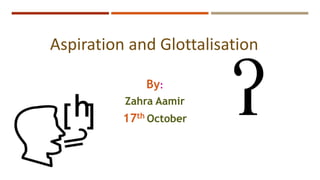 Aspiration and Glottalisation
By:
Zahra Aamir
17th October
h
[ ]
 