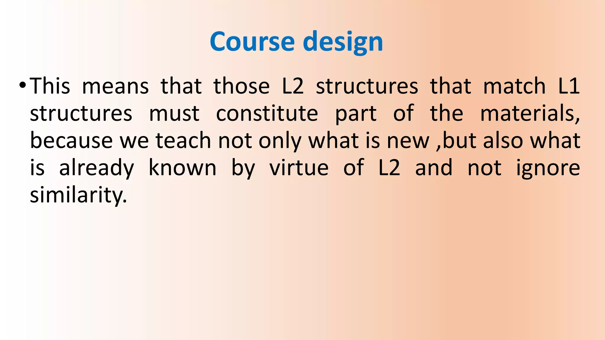 •This means that those L2 structures that match L1
structures must constitute part of the materials,
because we teach not only what is new ,but also what
is already known by virtue of L2 and not ignore
similarity.
Course design
 