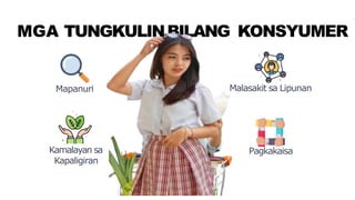MGA TUNGKULINBILANG KONSYUMER
Mapanuri Malasakit sa Lipunan
Pagkakaisa
Kamalayan sa
Kapaligiran
 