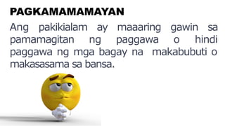 PAGKAMAMAMAYAN
Ang pakikialam ay maaaring gawin sa
pamamagitan ng paggawa o hindi
paggawa ng mga bagay na makabubuti o
makasasama sa bansa.
 