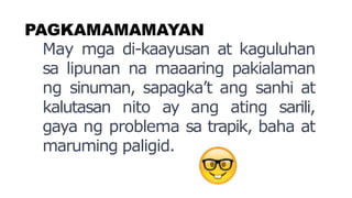 PAGKAMAMAMAYAN
May mga di-kaayusan at kaguluhan
sa lipunan na maaaring pakialaman
ng sinuman, sapagka’t ang sanhi at
kalutasan nito ay ang ating sarili,
gaya ng problema sa trapik, baha at
maruming paligid.
 