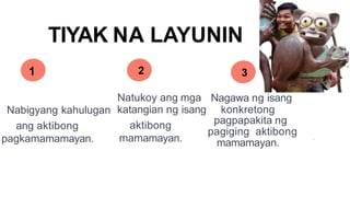 Natukoy ang mga
Nabigyang kahulugan katangian ng isang
ang aktibong aktibong
pagkamamamayan. mamamayan.
1 2
Nagawa ng isang
konkretong
pagpapakita ng
pagiging aktibong
mamamayan.
3
TIYAK NA LAYUNIN
 
