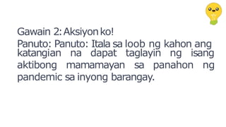 Gawain 2:Aksiyonko!
Panuto: Panuto: Itala sa loob ng kahon ang
katangian na dapat taglayin ng isang
aktibong mamamayan sa panahon ng
pandemic sa inyong barangay.
 