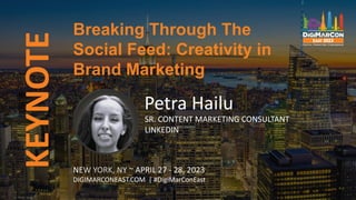 KEYNOTE Breaking Through The
Social Feed: Creativity in
Brand Marketing
NEW YORK, NY ~ APRIL 27 - 28, 2023
DIGIMARCONEAST.COM | #DigiMarConEast
Petra Hailu
SR. CONTENT MARKETING CONSULTANT
LINKEDIN
 