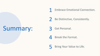 Summary:
1 Embrace Emotional Connection.
2 Be Distinctive, Consistently.
3 Get Personal.
4 Break the Format.
5 Bring Your Value to Life.
 