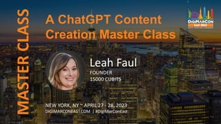 MASTER
CLASS
Leah Faul
FOUNDER
15000 CUBITS
NEW YORK, NY ~ APRIL 27 - 28, 2023
DIGIMARCONEAST.COM | #DigiMarConEast
A ChatGPT Content
Creation Master Class
 