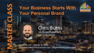 Your Business Starts With
Your Personal Brand
MASTER
CLASS
Chris Burns
CO-FOUNDER/PARTNER
LUX LEVEL MEDIA
DENVER, CO ~ MAY 8 - 9, 2023
DIGIMARCONROCKYMOUNTAINS.COM | #DigiMarConRockyMountains
 